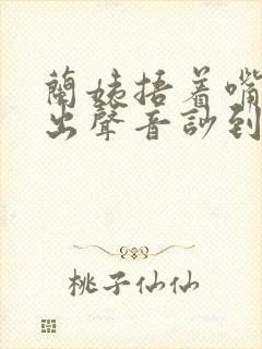 兰姨捂着嘴怕发出声音吵到