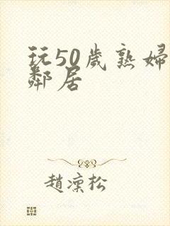 玩50岁熟妇女邻居