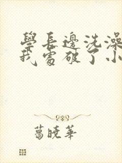 学长边洗澡边把我处破了小说