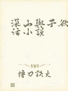 深山与子欲乱生活小说