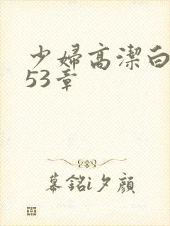 少妇高洁白义第53章