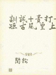 训诫+责打+规矩古风皇上皇后