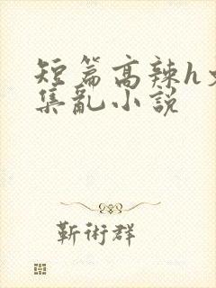 短篇高辣h文合集乱小说
