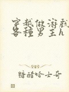 穿越做游戏要和各种男主h