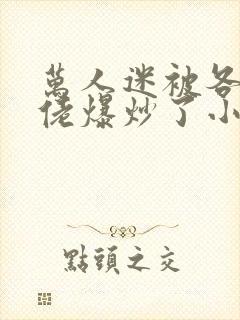 万人迷被各路大佬爆炒了小说