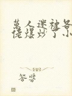 万人迷被各路大佬爆炒了小说