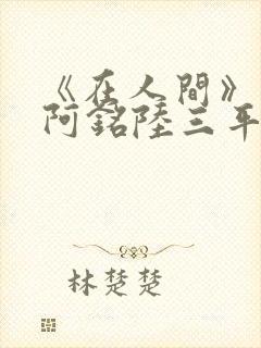 《在人间》采薇阿铭陆三平小说