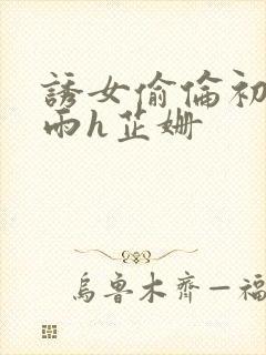 诱女偷伦初尝云雨h芷姗