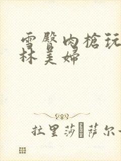 雪臀肉枪玩遍武林美妇