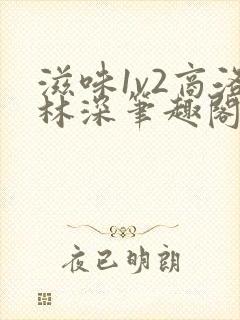 滋味1v2商洛林深笔趣阁