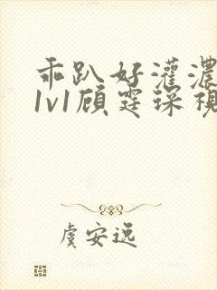 乖趴好灌浓精h1v1顾霆琛视频