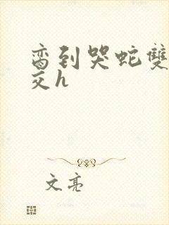 脔到哭蛇双根宫交h