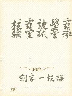 校霸被学霸压实验室试管微博