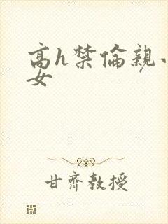 高h禁伦亲小幺女