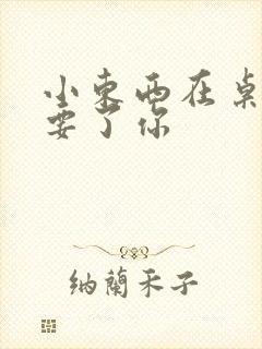 小东西在桌子上要了你