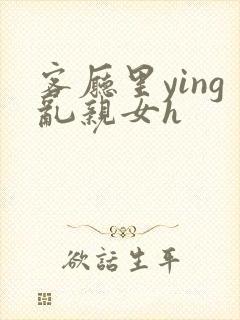 客厅里ying乱亲女h