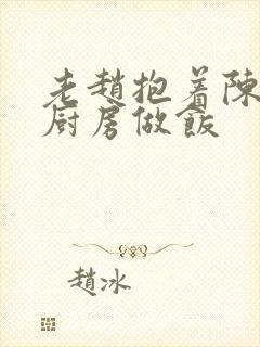 老赵抱着陈婷在厨房做饭