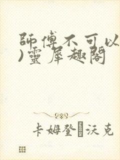 师傅不可以(限)灵犀趣阁