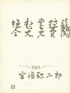 绝对掌控苏绵绵全文免费阅读