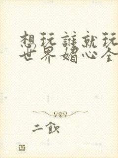 想玩谁就玩谁的世界媚心全文阅读