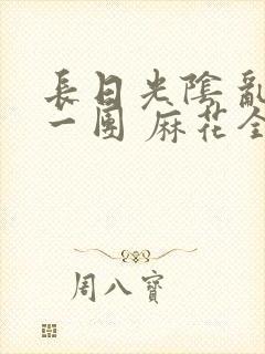 长日光阴 乱作一团 麻花全文无删减