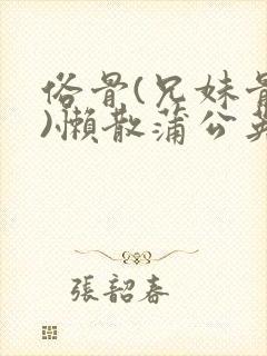 俗骨(兄妹骨科)懒散蒲公英结局