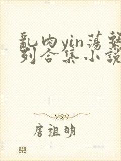 乱肉yin荡系列合集小说