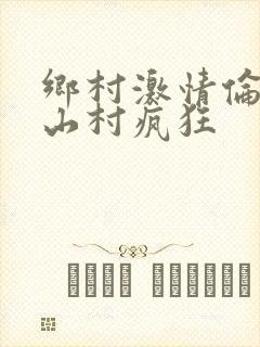 乡村激情伦小说山村疯狂