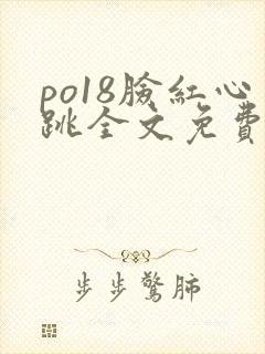 po18脸红心跳全文免费阅读笔趣阁