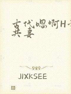 古代嗯啊H爹爹共妻