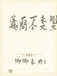 落不下未删减笔趣阁全文免费阅读