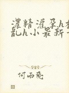 浓精灌孕h校园乱h小最新章节