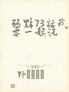 弱点73话我也要一起洗