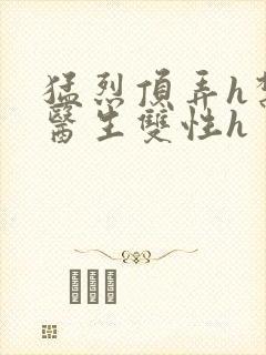 猛烈顶弄h禁欲医生双性h