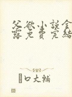 父欲小说金银花露免费完结笔趣阁