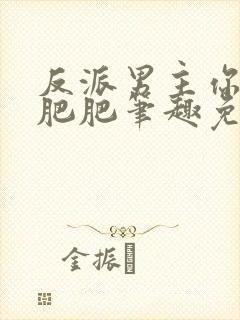 反派男主你好坏肥肥笔趣免费下载