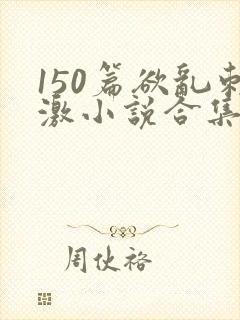 150篇欲乱刺激小说合集