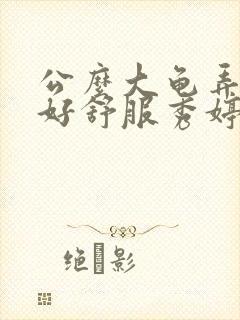 公么大龟弄得我好舒服秀婷