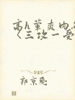 高h荤爽肉欲文〈三攻一受