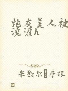 炮灰美人被男配浇灌h