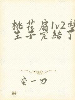 桃花扇1v2双生子完结了吗