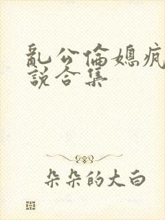 乱公伦媳疯狂小说合集