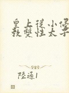 皇上从小侵犯调教双性太子小说