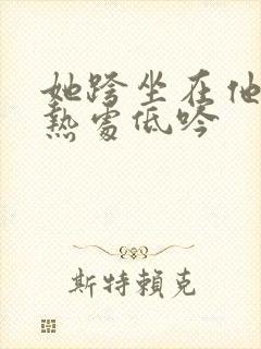 她跨坐在他的炽热处低吟