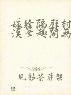 嫁给隔壁村的糙汉笔趣阁无弹窗