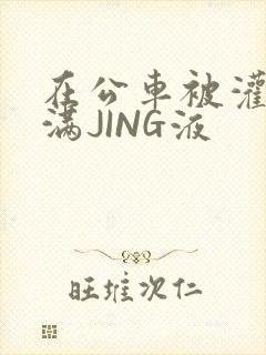 在公车被灌强行满JING液