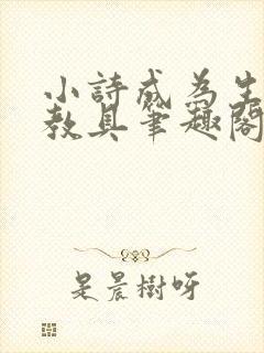 小诗成为生物课教具笔趣阁