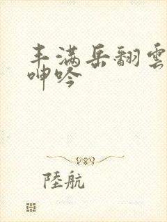 丰满岳翻云覆雨呻吟