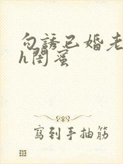 勾诱已婚老男人h闺蜜