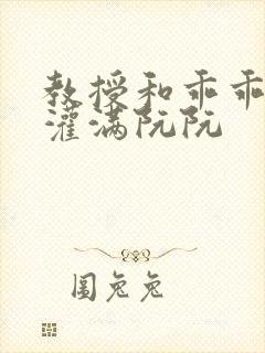 教授和乖乖女H灌满阮阮